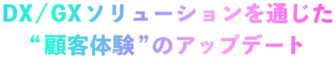 DX/GXソリューションを通じた、“顧客体験”のアップデート