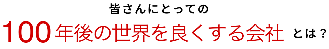 皆さんにとっての100年後の世界を良くする会社とは?